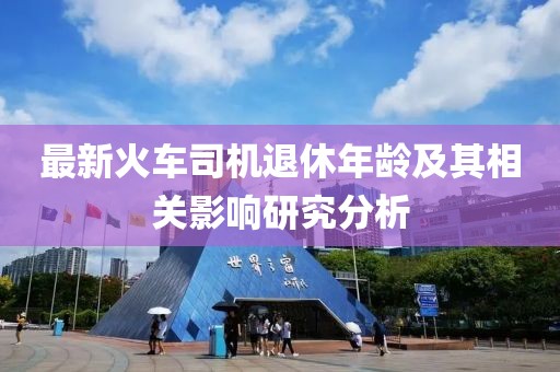最新火車司機退休年齡及其相關(guān)影響研究分析