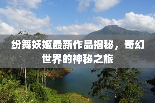 紛舞妖姬最新作品揭秘，奇幻世界的神秘之旅