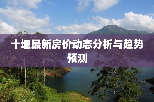 十堰最新房?jī)r(jià)動(dòng)態(tài)分析與趨勢(shì)預(yù)測(cè)
