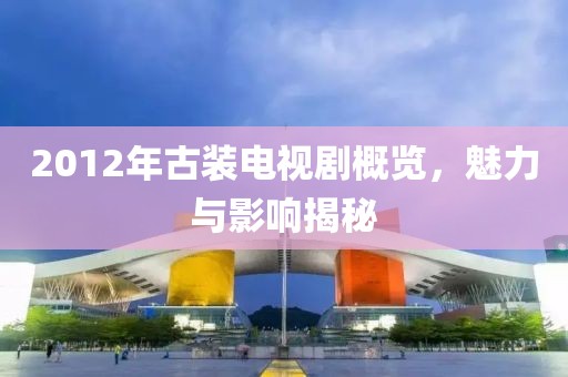 2012年古裝電視劇概覽，魅力與影響揭秘