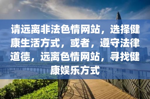 請遠離非法色情網(wǎng)站，選擇健康生活方式，或者，遵守法律道德，遠離色情網(wǎng)站，尋找健康娛樂方式