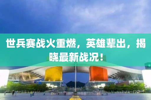 世兵賽戰(zhàn)火重燃，英雄輩出，揭曉最新戰(zhàn)況！