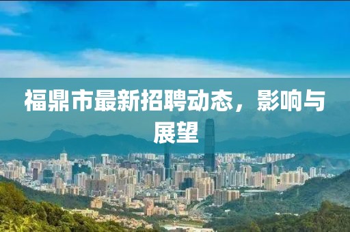 福鼎市最新招聘動(dòng)態(tài)，影響與展望
