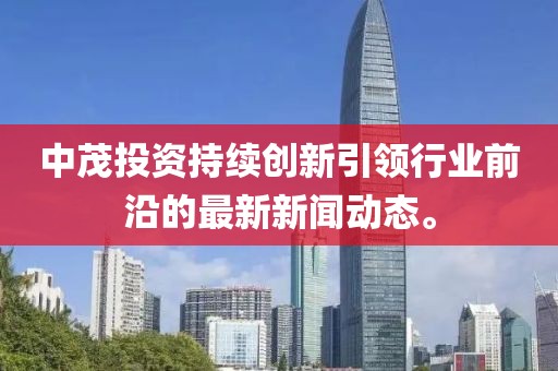 中茂投資持續(xù)創(chuàng)新引領(lǐng)行業(yè)前沿的最新新聞動態(tài)。