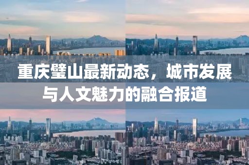 重慶璧山最新動態(tài)，城市發(fā)展與人文魅力的融合報道