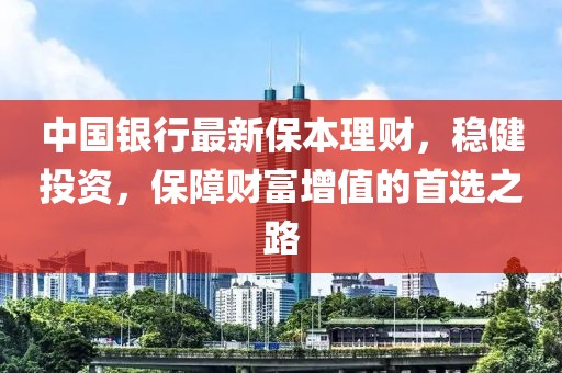 中國銀行最新保本理財，穩(wěn)健投資，保障財富增值的首選之路