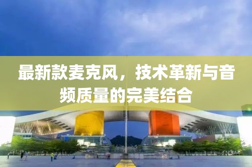 最新款麥克風(fēng)，技術(shù)革新與音頻質(zhì)量的完美結(jié)合