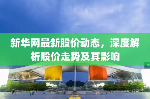 新華網(wǎng)最新股價動態(tài)，深度解析股價走勢及其影響