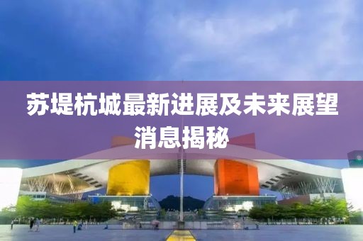 蘇堤杭城最新進展及未來展望消息揭秘