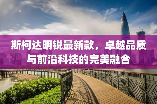 斯柯達(dá)明銳最新款，卓越品質(zhì)與前沿科技的完美融合
