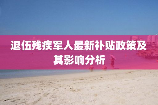 退伍殘疾軍人最新補(bǔ)貼政策及其影響分析