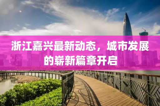 浙江嘉興最新動態(tài)，城市發(fā)展的嶄新篇章開啟