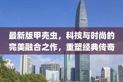 最新版甲殼蟲，科技與時尚的完美融合之作，重塑經(jīng)典傳奇