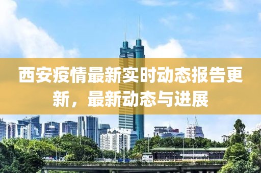 西安疫情最新實時動態(tài)報告更新，最新動態(tài)與進展