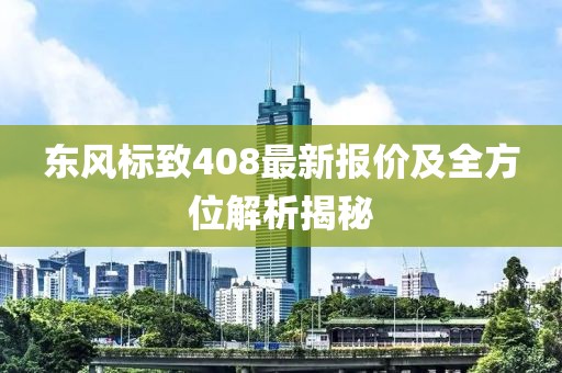 東風(fēng)標(biāo)致408最新報(bào)價(jià)及全方位解析揭秘