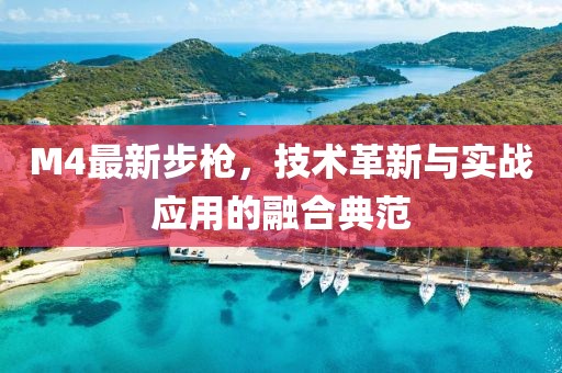 M4最新步槍，技術(shù)革新與實戰(zhàn)應(yīng)用的融合典范