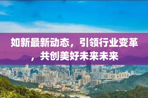 如新最新動(dòng)態(tài)，引領(lǐng)行業(yè)變革，共創(chuàng)美好未來未來
