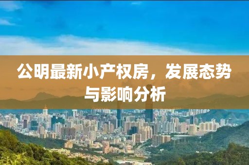 公明最新小產(chǎn)權(quán)房，發(fā)展態(tài)勢(shì)與影響分析