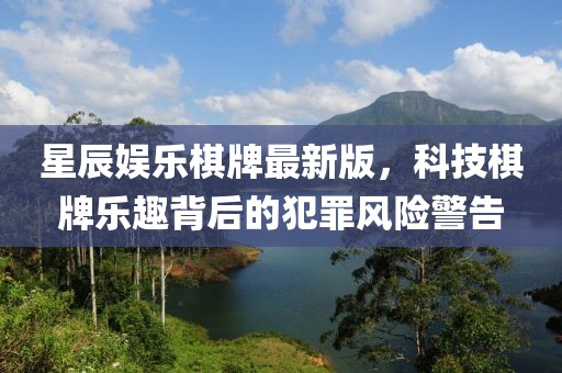 星辰娛樂(lè)棋牌最新版，科技棋牌樂(lè)趣背后的犯罪風(fēng)險(xiǎn)警告