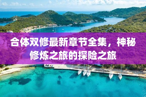 合體雙修最新章節(jié)全集，神秘修煉之旅的探險(xiǎn)之旅