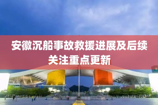 安徽沉船事故救援進(jìn)展及后續(xù)關(guān)注重點更新
