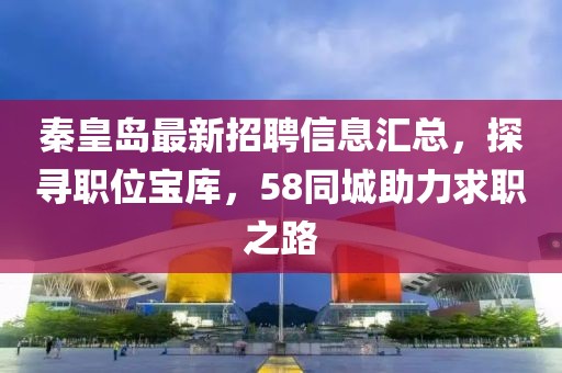 秦皇島最新招聘信息匯總，探尋職位寶庫(kù)，58同城助力求職之路