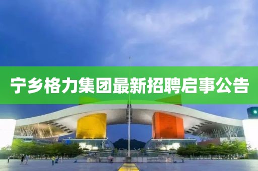 寧鄉(xiāng)格力集團最新招聘啟事公告