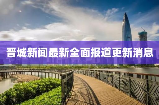 晉城新聞最新全面報道更新消息