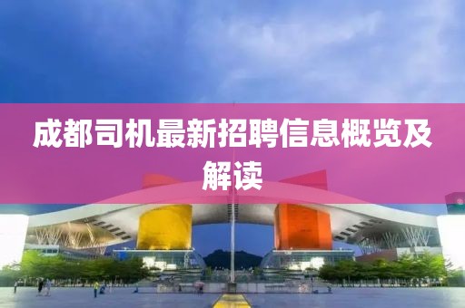 成都司機(jī)最新招聘信息概覽及解讀