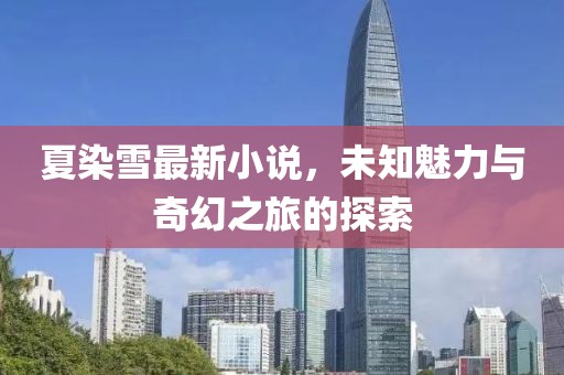 夏染雪最新小說，未知魅力與奇幻之旅的探索