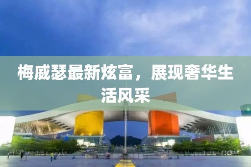 梅威瑟最新炫富，展現(xiàn)奢華生活風(fēng)采