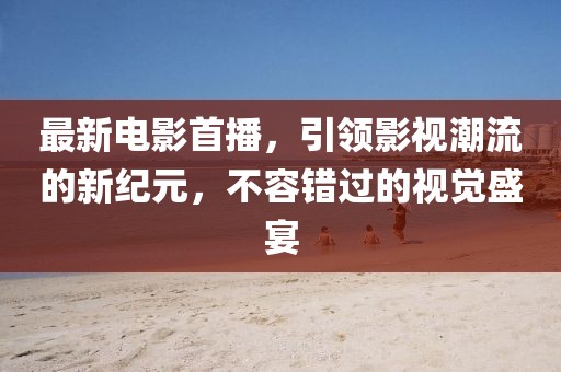 最新電影首播，引領(lǐng)影視潮流的新紀(jì)元，不容錯過的視覺盛宴