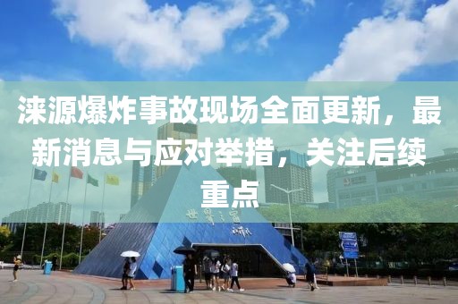 淶源爆炸事故現(xiàn)場全面更新，最新消息與應(yīng)對舉措，關(guān)注后續(xù)重點(diǎn)