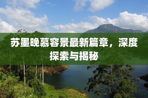 蘇墨晚慕容景最新篇章，深度探索與揭秘