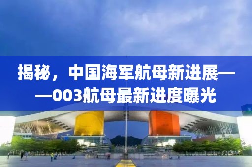 揭秘，中國海軍航母新進展——003航母最新進度曝光