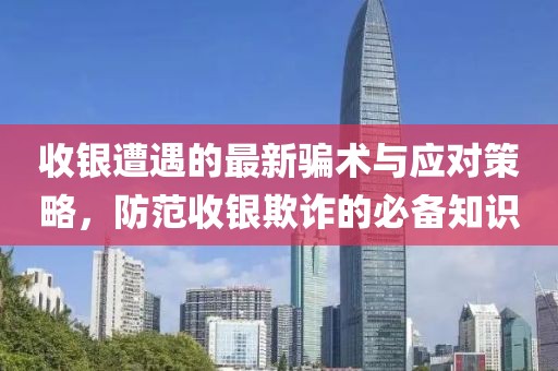 收銀遭遇的最新騙術(shù)與應(yīng)對(duì)策略，防范收銀欺詐的必備知識(shí)