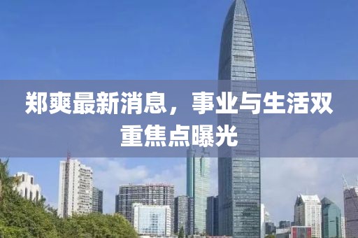 鄭爽最新消息，事業(yè)與生活雙重焦點曝光