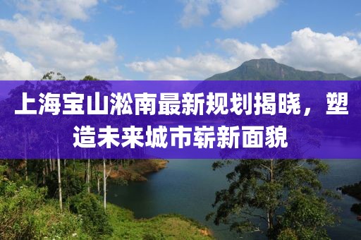 上海寶山淞南最新規(guī)劃揭曉，塑造未來城市嶄新面貌