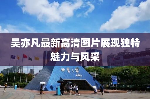 吳亦凡最新高清圖片展現(xiàn)獨(dú)特魅力與風(fēng)采