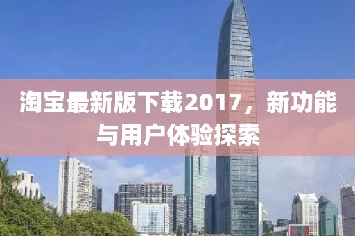 淘寶最新版下載2017，新功能與用戶體驗探索