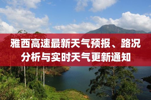 雅西高速最新天氣預報、路況分析與實時天氣更新通知