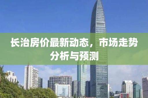 長(zhǎng)治房?jī)r(jià)最新動(dòng)態(tài)，市場(chǎng)走勢(shì)分析與預(yù)測(cè)