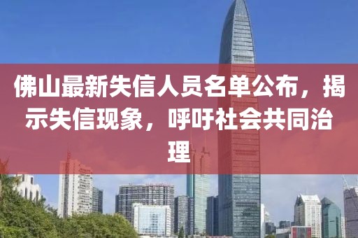 佛山最新失信人員名單公布，揭示失信現(xiàn)象，呼吁社會(huì)共同治理