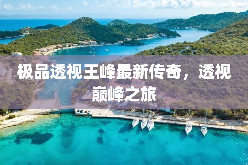 極品透視王峰最新傳奇，透視巔峰之旅