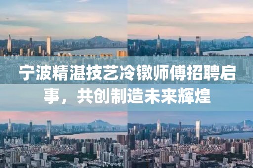 寧波精湛技藝?yán)溏厧煾嫡衅竼⑹?，共?chuàng)制造未來輝煌