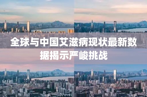 全球與中國艾滋病現(xiàn)狀最新數(shù)據揭示嚴峻挑戰(zhàn)