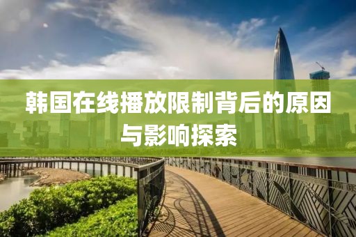 韓國在線播放限制背后的原因與影響探索