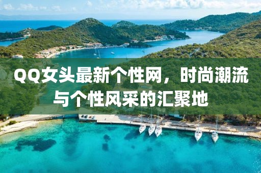 QQ女頭最新個(gè)性網(wǎng)，時(shí)尚潮流與個(gè)性風(fēng)采的匯聚地
