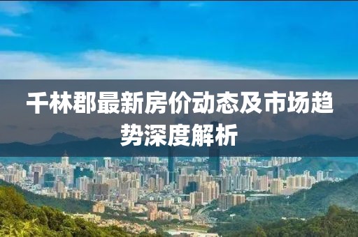 千林郡最新房?jī)r(jià)動(dòng)態(tài)及市場(chǎng)趨勢(shì)深度解析