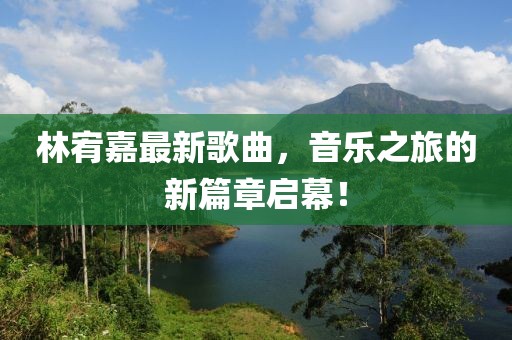 林宥嘉最新歌曲，音樂之旅的新篇章啟幕！